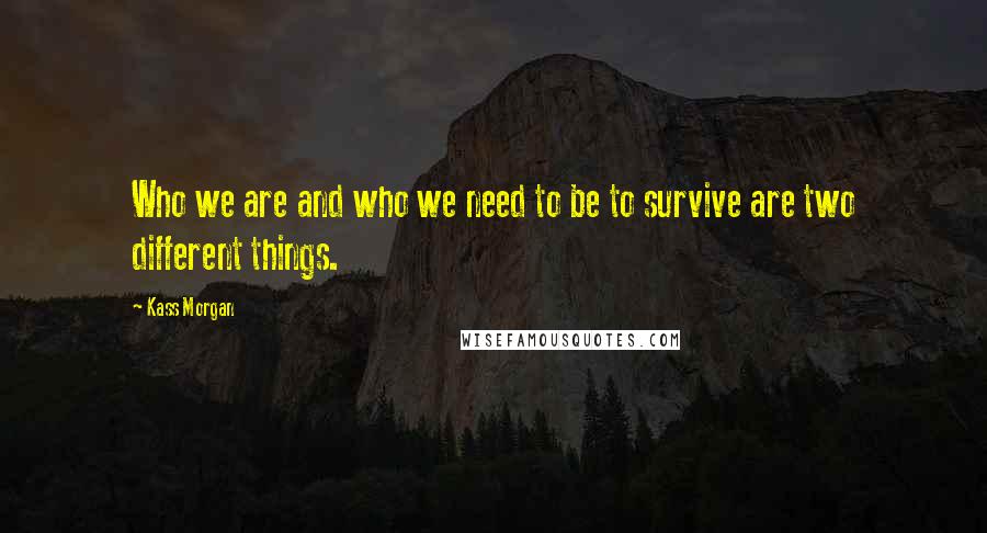 Kass Morgan Quotes: Who we are and who we need to be to survive are two different things.