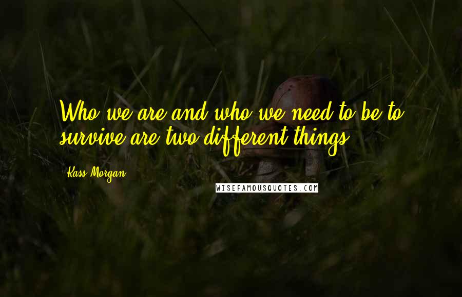 Kass Morgan Quotes: Who we are and who we need to be to survive are two different things.