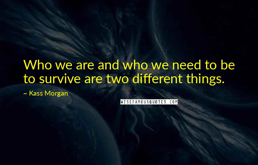 Kass Morgan Quotes: Who we are and who we need to be to survive are two different things.