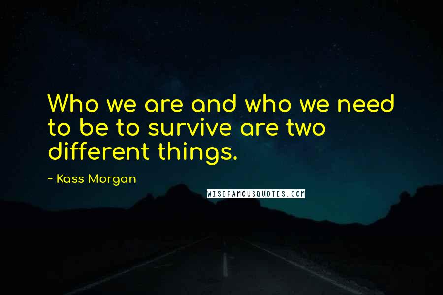 Kass Morgan Quotes: Who we are and who we need to be to survive are two different things.