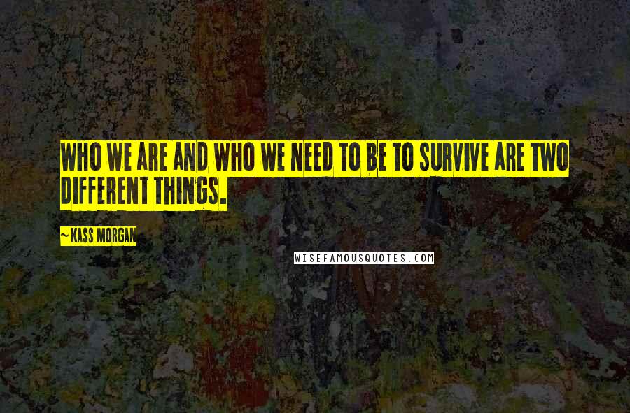 Kass Morgan Quotes: Who we are and who we need to be to survive are two different things.