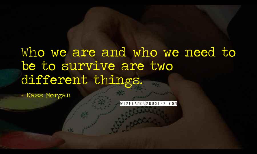 Kass Morgan Quotes: Who we are and who we need to be to survive are two different things.