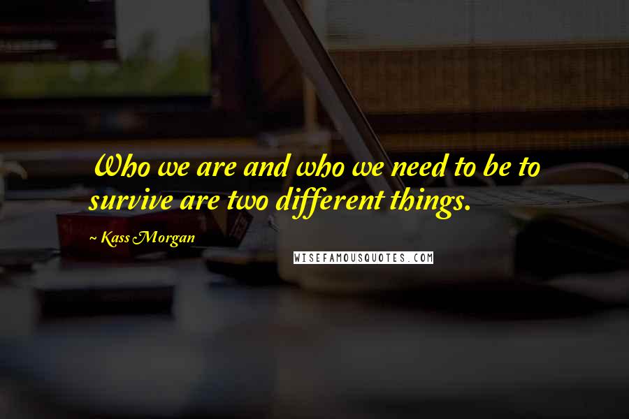 Kass Morgan Quotes: Who we are and who we need to be to survive are two different things.