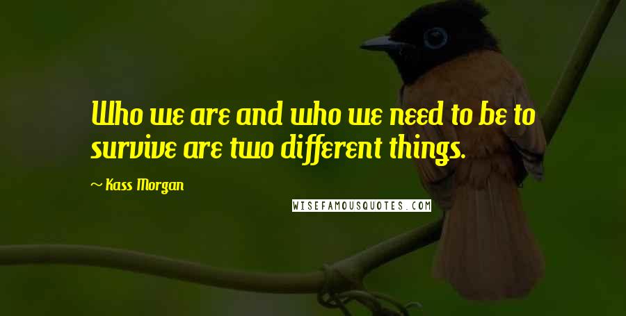 Kass Morgan Quotes: Who we are and who we need to be to survive are two different things.