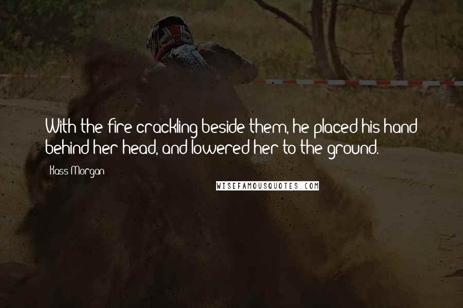 Kass Morgan Quotes: With the fire crackling beside them, he placed his hand behind her head, and lowered her to the ground.