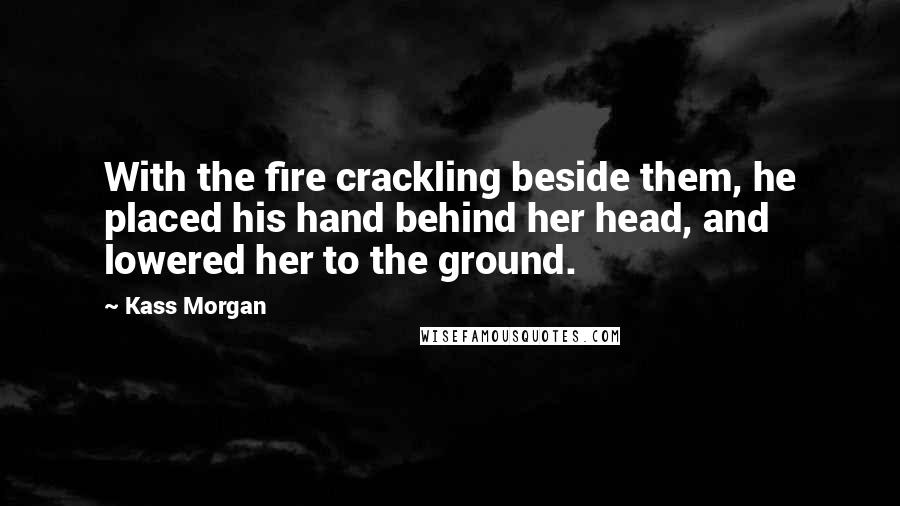 Kass Morgan Quotes: With the fire crackling beside them, he placed his hand behind her head, and lowered her to the ground.