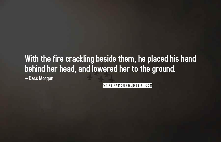 Kass Morgan Quotes: With the fire crackling beside them, he placed his hand behind her head, and lowered her to the ground.