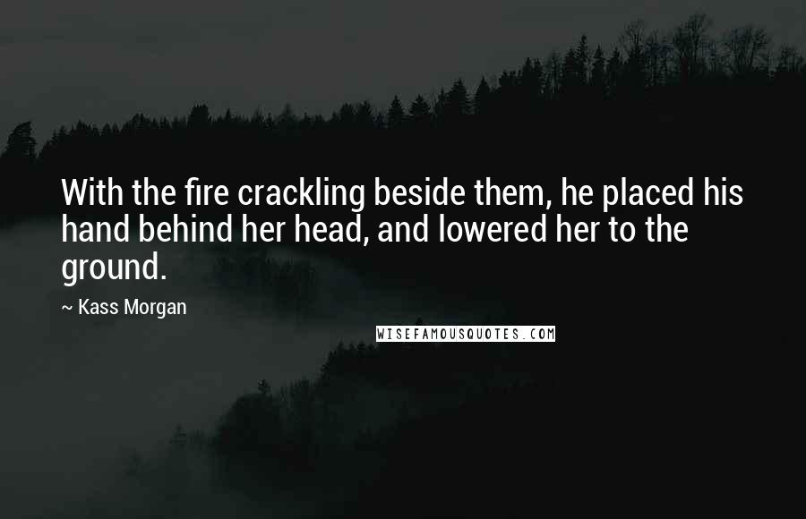 Kass Morgan Quotes: With the fire crackling beside them, he placed his hand behind her head, and lowered her to the ground.