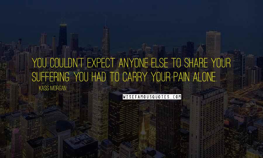 Kass Morgan Quotes: You couldn't expect anyone else to share your suffering. You had to carry your pain alone.