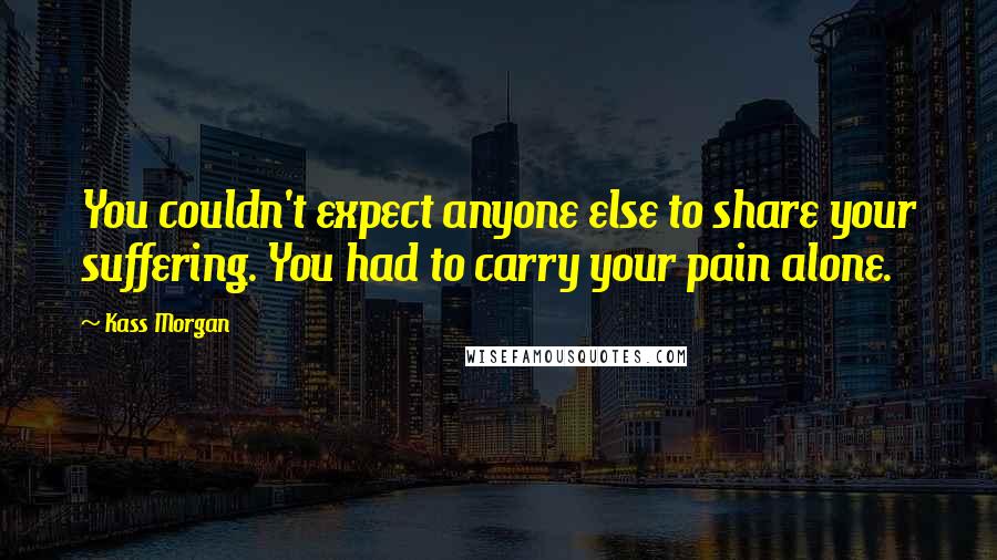 Kass Morgan Quotes: You couldn't expect anyone else to share your suffering. You had to carry your pain alone.