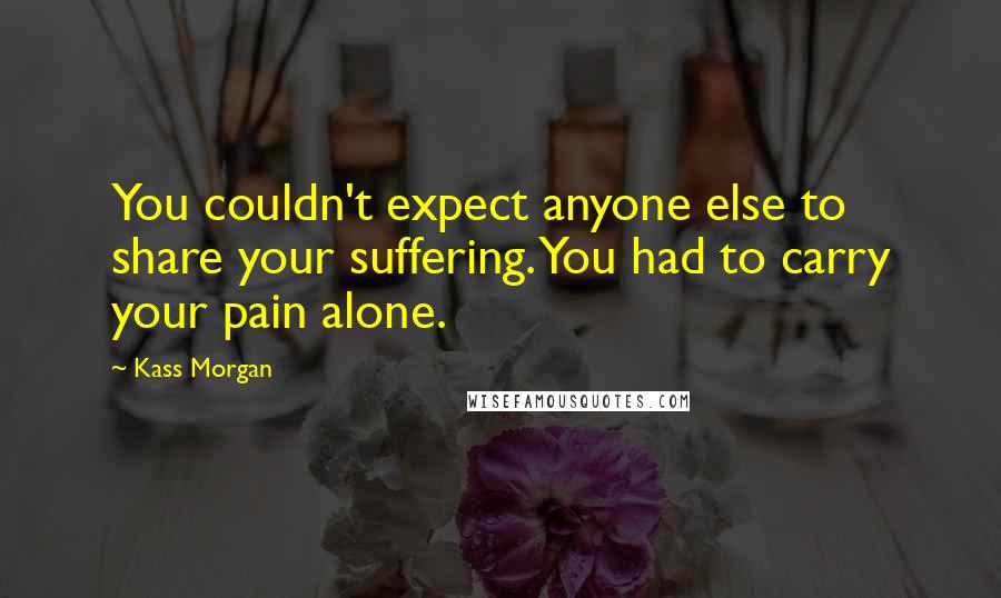 Kass Morgan Quotes: You couldn't expect anyone else to share your suffering. You had to carry your pain alone.