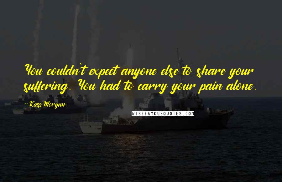 Kass Morgan Quotes: You couldn't expect anyone else to share your suffering. You had to carry your pain alone.