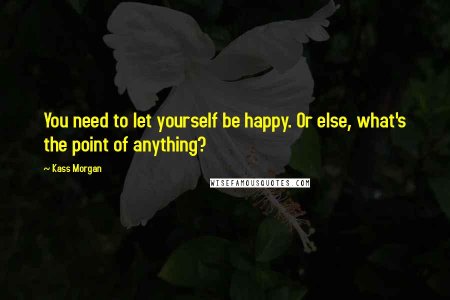 Kass Morgan Quotes: You need to let yourself be happy. Or else, what's the point of anything?