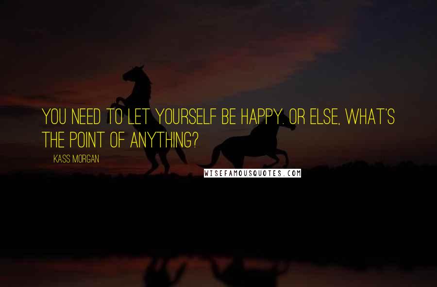 Kass Morgan Quotes: You need to let yourself be happy. Or else, what's the point of anything?