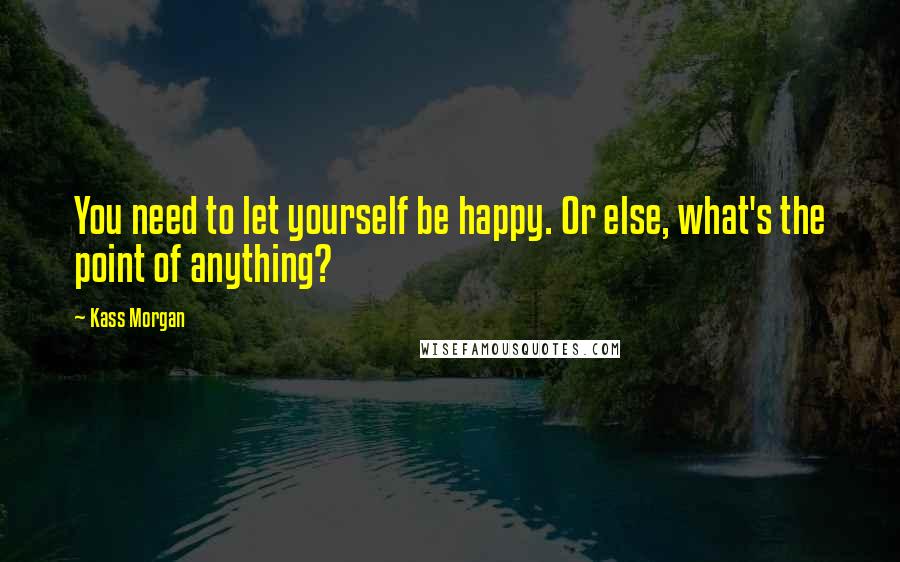 Kass Morgan Quotes: You need to let yourself be happy. Or else, what's the point of anything?