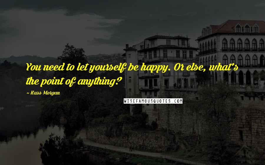 Kass Morgan Quotes: You need to let yourself be happy. Or else, what's the point of anything?