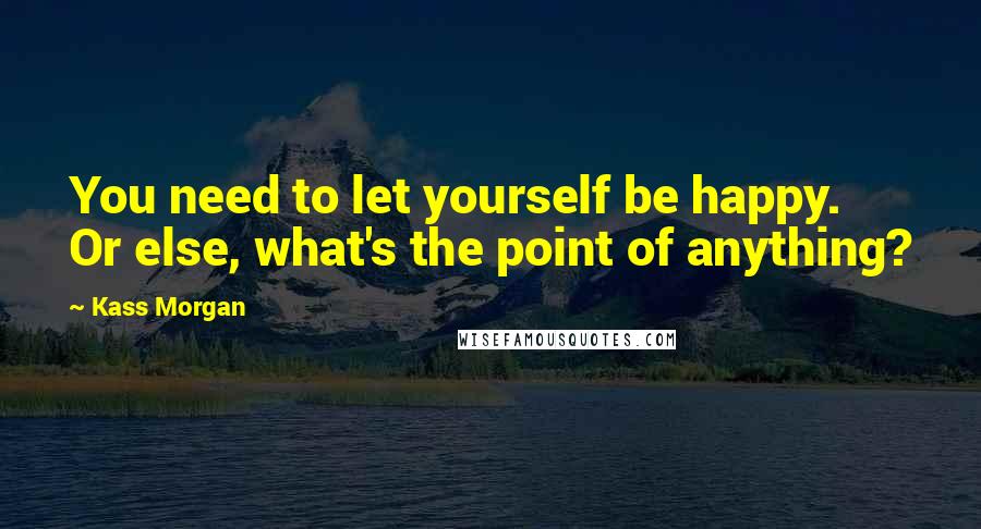 Kass Morgan Quotes: You need to let yourself be happy. Or else, what's the point of anything?