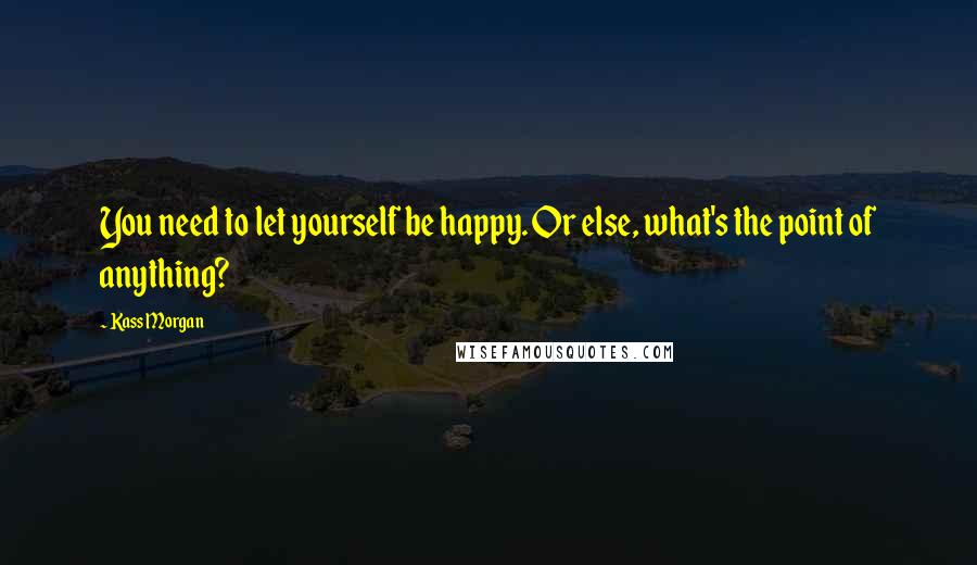 Kass Morgan Quotes: You need to let yourself be happy. Or else, what's the point of anything?