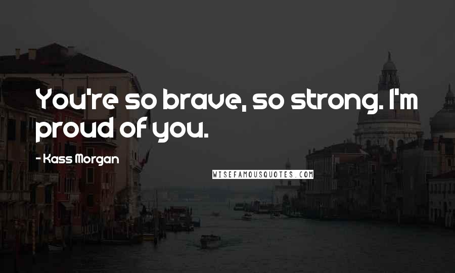 Kass Morgan Quotes: You're so brave, so strong. I'm proud of you.
