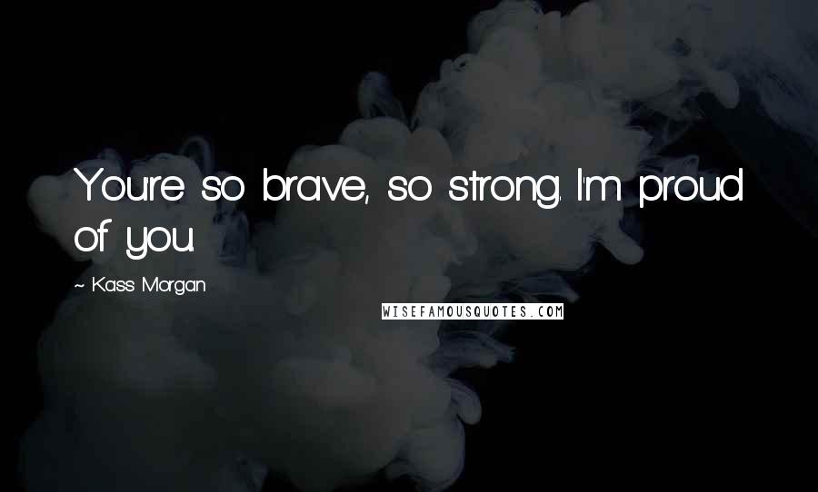 Kass Morgan Quotes: You're so brave, so strong. I'm proud of you.