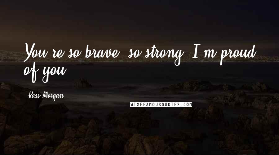 Kass Morgan Quotes: You're so brave, so strong. I'm proud of you.