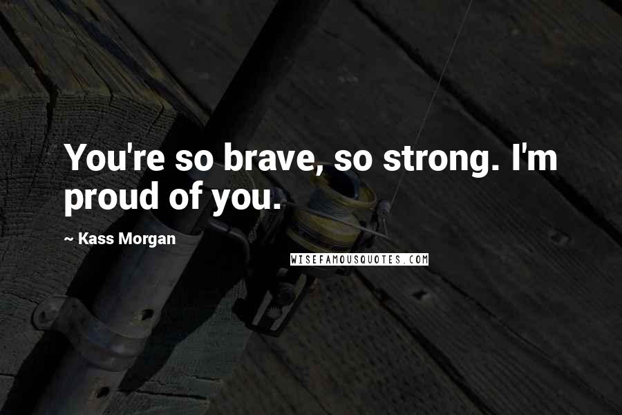 Kass Morgan Quotes: You're so brave, so strong. I'm proud of you.