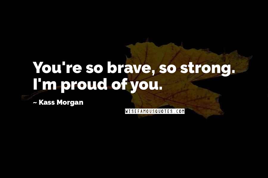 Kass Morgan Quotes: You're so brave, so strong. I'm proud of you.