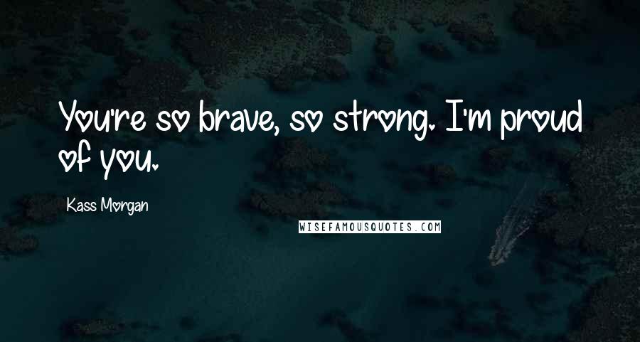 Kass Morgan Quotes: You're so brave, so strong. I'm proud of you.