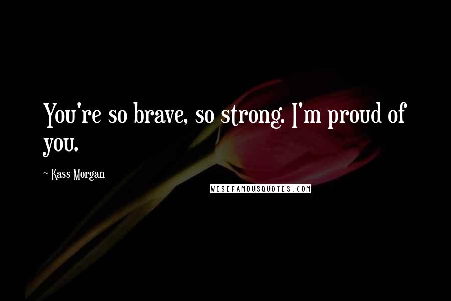 Kass Morgan Quotes: You're so brave, so strong. I'm proud of you.