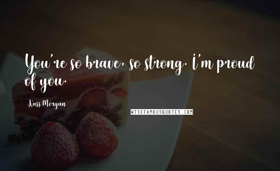Kass Morgan Quotes: You're so brave, so strong. I'm proud of you.