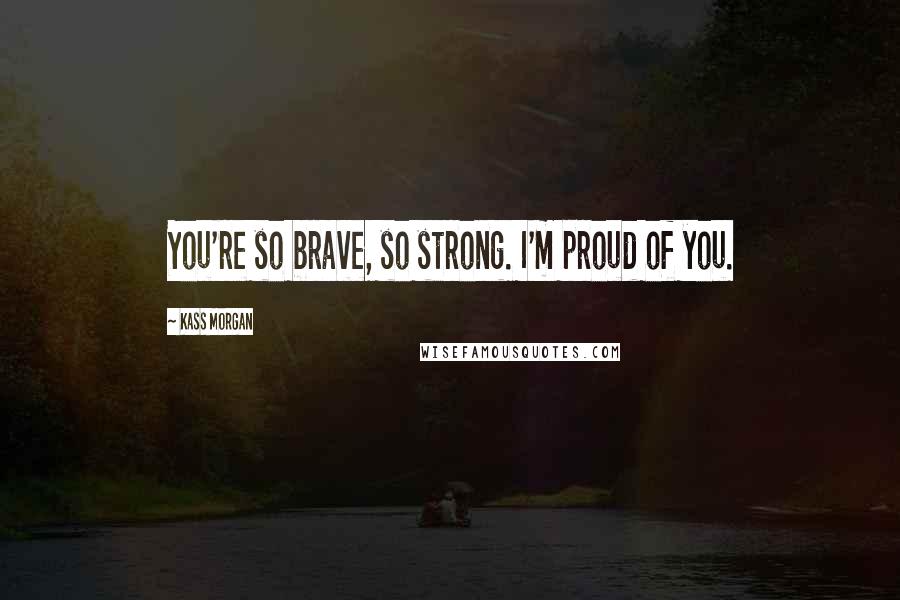 Kass Morgan Quotes: You're so brave, so strong. I'm proud of you.