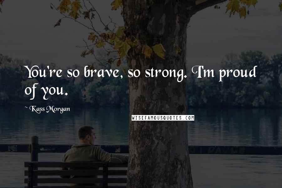 Kass Morgan Quotes: You're so brave, so strong. I'm proud of you.