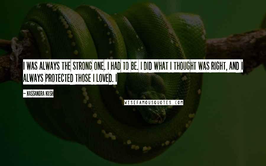 Kassandra Kush Quotes: I was always the strong one. I had to be. I did what I thought was right, and I always protected those I loved. I