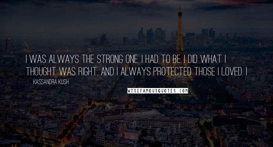 Kassandra Kush Quotes: I was always the strong one. I had to be. I did what I thought was right, and I always protected those I loved. I