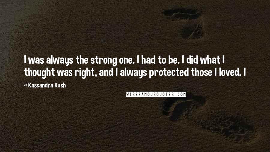 Kassandra Kush Quotes: I was always the strong one. I had to be. I did what I thought was right, and I always protected those I loved. I