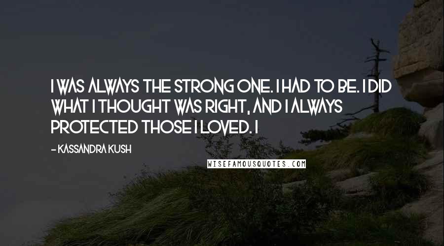 Kassandra Kush Quotes: I was always the strong one. I had to be. I did what I thought was right, and I always protected those I loved. I