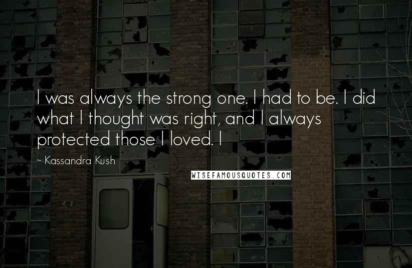 Kassandra Kush Quotes: I was always the strong one. I had to be. I did what I thought was right, and I always protected those I loved. I