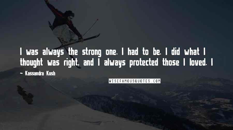 Kassandra Kush Quotes: I was always the strong one. I had to be. I did what I thought was right, and I always protected those I loved. I