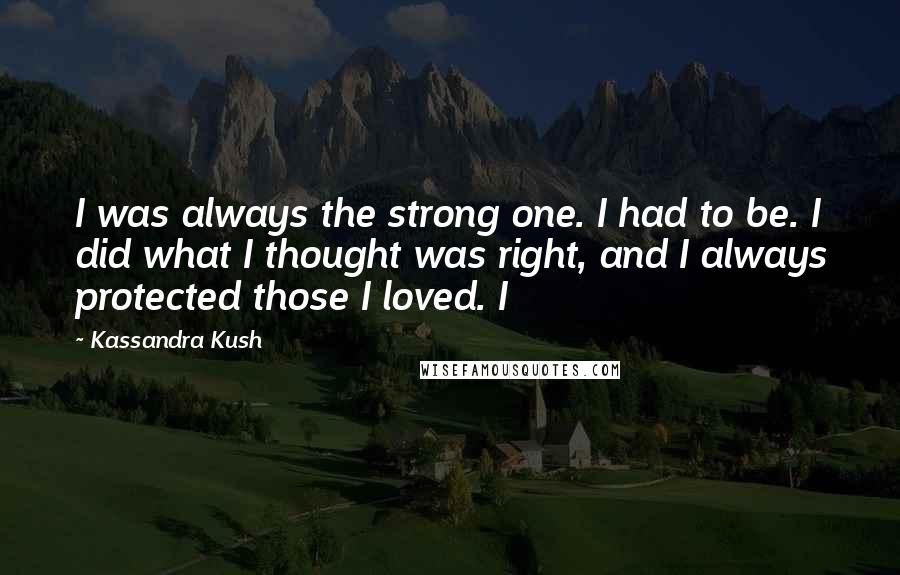 Kassandra Kush Quotes: I was always the strong one. I had to be. I did what I thought was right, and I always protected those I loved. I