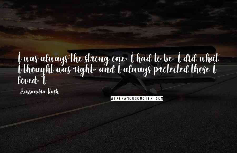 Kassandra Kush Quotes: I was always the strong one. I had to be. I did what I thought was right, and I always protected those I loved. I