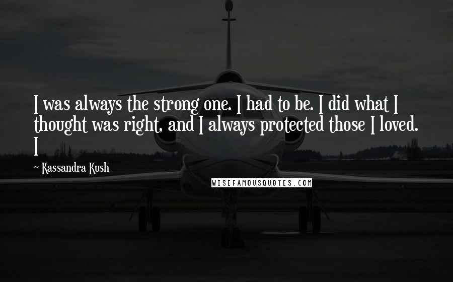 Kassandra Kush Quotes: I was always the strong one. I had to be. I did what I thought was right, and I always protected those I loved. I