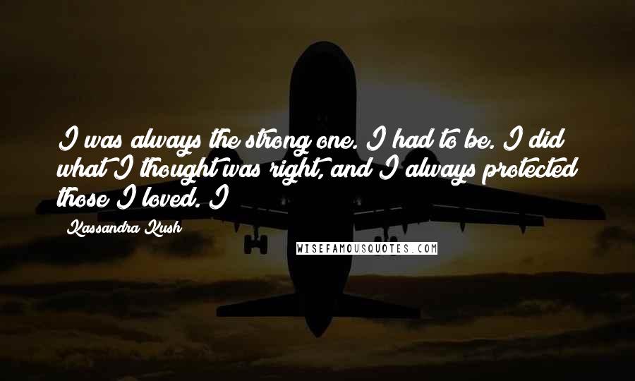 Kassandra Kush Quotes: I was always the strong one. I had to be. I did what I thought was right, and I always protected those I loved. I