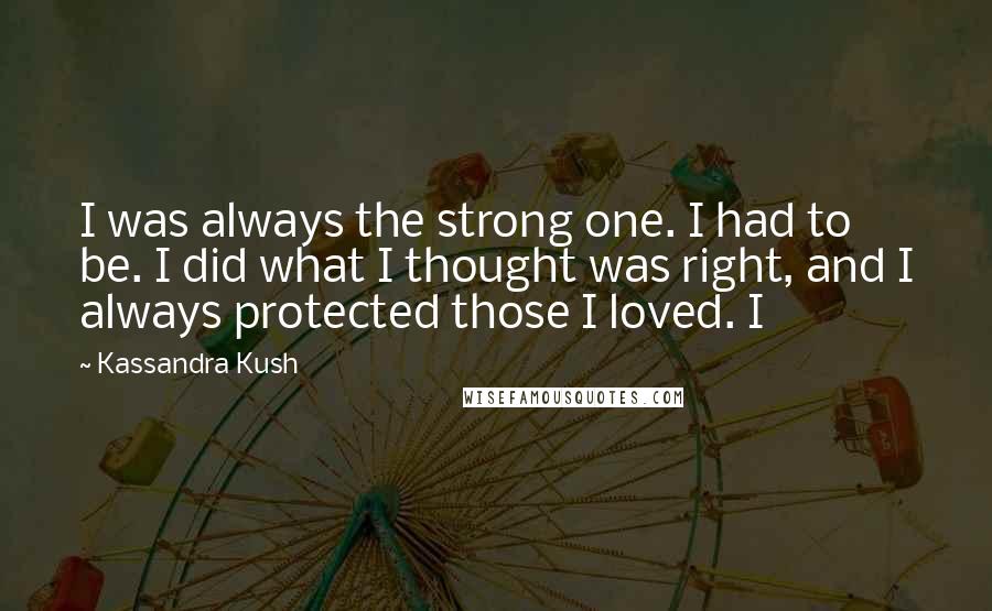 Kassandra Kush Quotes: I was always the strong one. I had to be. I did what I thought was right, and I always protected those I loved. I