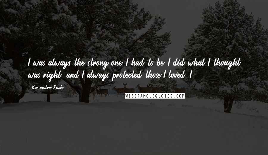 Kassandra Kush Quotes: I was always the strong one. I had to be. I did what I thought was right, and I always protected those I loved. I