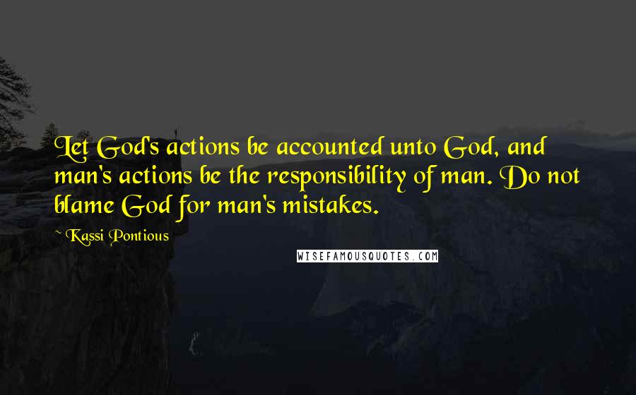 Kassi Pontious Quotes: Let God's actions be accounted unto God, and man's actions be the responsibility of man. Do not blame God for man's mistakes.