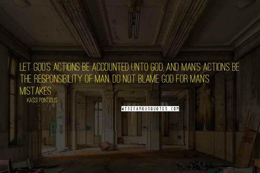 Kassi Pontious Quotes: Let God's actions be accounted unto God, and man's actions be the responsibility of man. Do not blame God for man's mistakes.