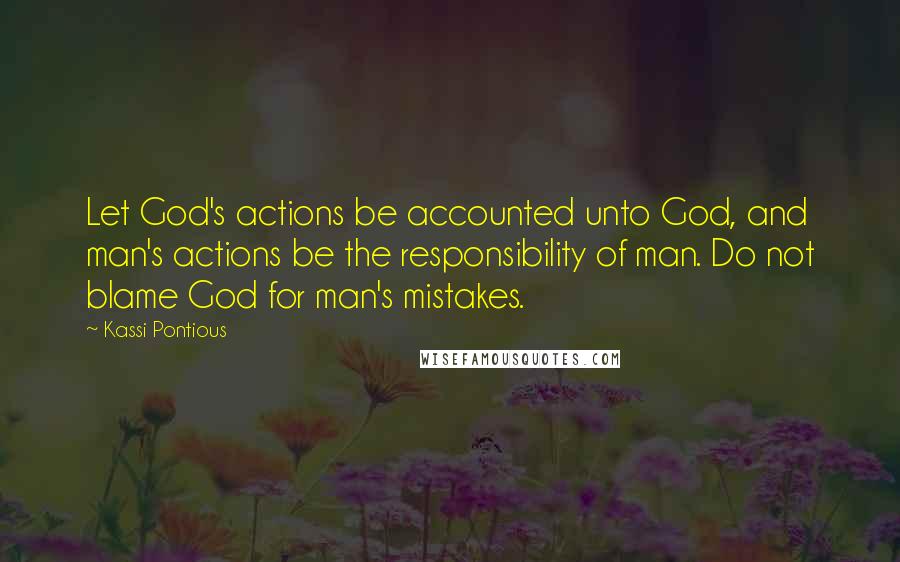 Kassi Pontious Quotes: Let God's actions be accounted unto God, and man's actions be the responsibility of man. Do not blame God for man's mistakes.