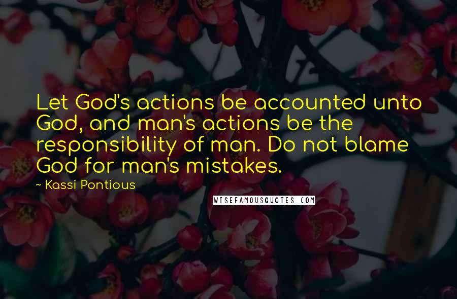 Kassi Pontious Quotes: Let God's actions be accounted unto God, and man's actions be the responsibility of man. Do not blame God for man's mistakes.