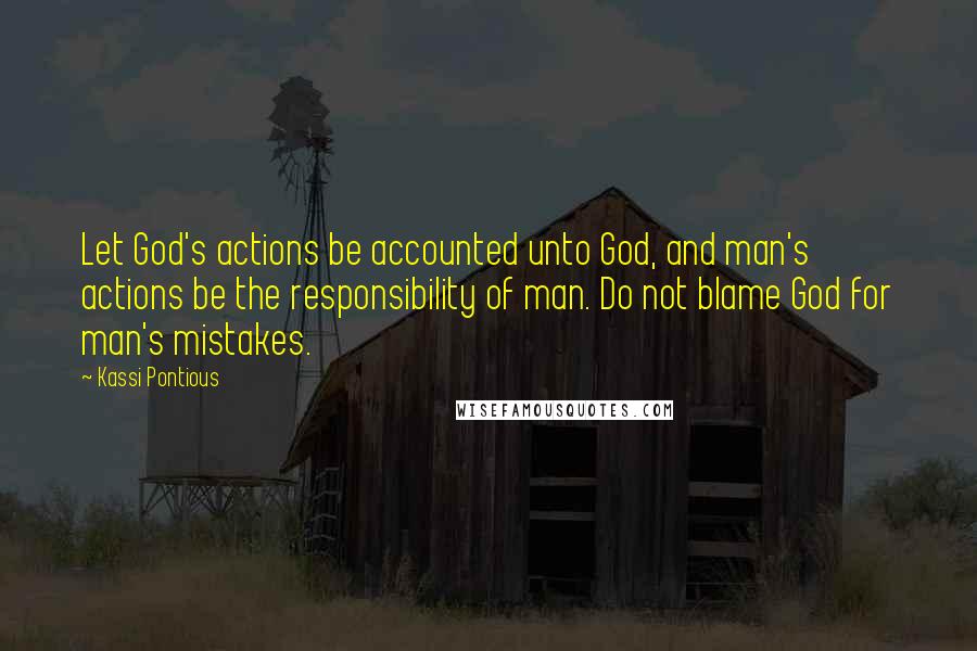 Kassi Pontious Quotes: Let God's actions be accounted unto God, and man's actions be the responsibility of man. Do not blame God for man's mistakes.