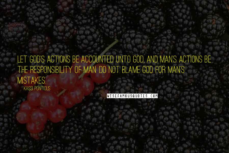 Kassi Pontious Quotes: Let God's actions be accounted unto God, and man's actions be the responsibility of man. Do not blame God for man's mistakes.